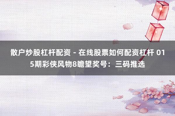 散户炒股杠杆配资 - 在线股票如何配资杠杆 015期彩侠风物8瞻望奖号：三码推选