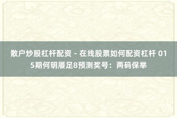 散户炒股杠杆配资 - 在线股票如何配资杠杆 015期何明餍足8预测奖号：两码保举