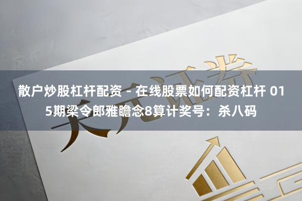 散户炒股杠杆配资 - 在线股票如何配资杠杆 015期梁令郎雅瞻念8算计奖号：杀八码