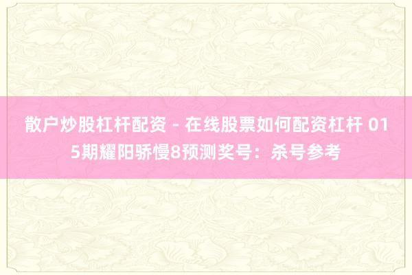 散户炒股杠杆配资 - 在线股票如何配资杠杆 015期耀阳骄慢8预测奖号:杀号参考