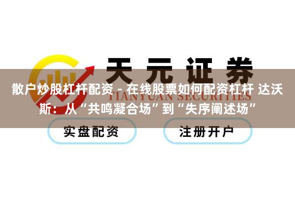 散户炒股杠杆配资 - 在线股票如何配资杠杆 达沃斯：从“共鸣凝合场”到“失序阐述场”