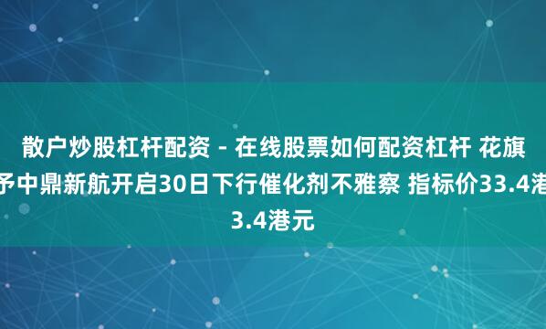 散户炒股杠杆配资 - 在线股票如何配资杠杆 花旗：予中鼎新航开启30日下行催化剂不雅察 指标价33.4港元