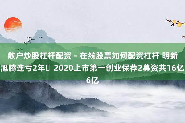 散户炒股杠杆配资 - 在线股票如何配资杠杆 明新旭腾连亏2年 2020上市第一创业保荐2募资共16亿