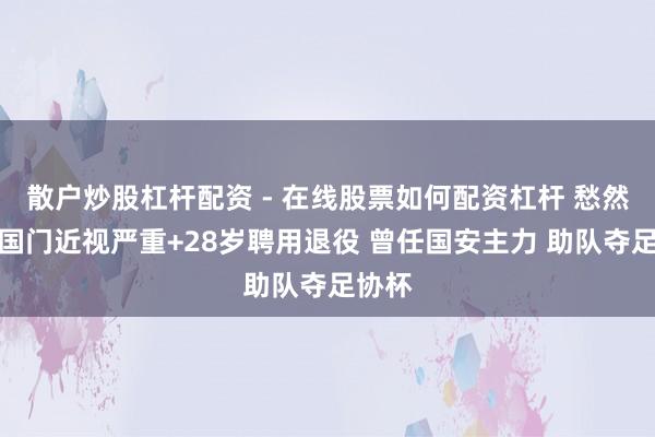 散户炒股杠杆配资 - 在线股票如何配资杠杆 愁然！前国门近视严重+28岁聘用退役 曾任国安主力 助队夺足协杯