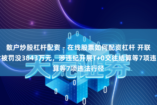 散户炒股杠杆配资 - 在线股票如何配资杠杆 开联通支付被罚没3843万元，涉违纪开展T+0交往结算等7项违法行径