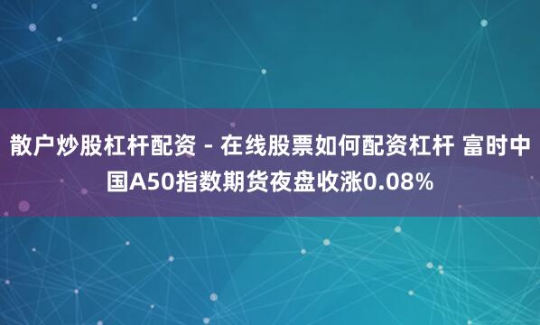 散户炒股杠杆配资 - 在线股票如何配资杠杆 富时中国A50指数期货夜盘收涨0.08%