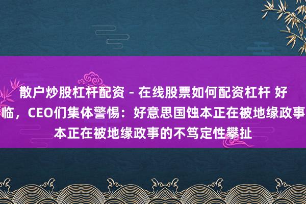散户炒股杠杆配资 - 在线股票如何配资杠杆 好意思股财报季驾临，CEO们集体警惕：好意思国蚀本正在被地缘政事的不笃定性攀扯