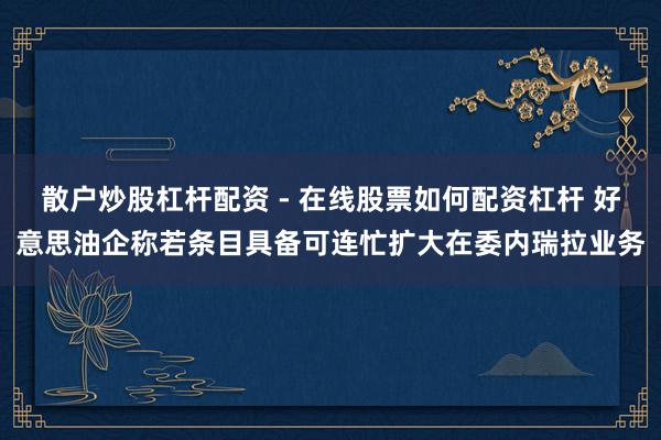散户炒股杠杆配资 - 在线股票如何配资杠杆 好意思油企称若条目具备可连忙扩大在委内瑞拉业务