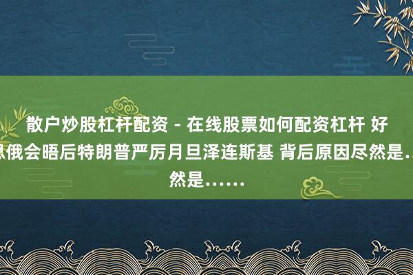 散户炒股杠杆配资 - 在线股票如何配资杠杆 好意思俄会晤后特朗普严厉月旦泽连斯基 背后原因尽然是……