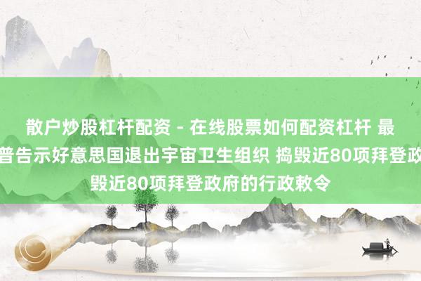 散户炒股杠杆配资 - 在线股票如何配资杠杆 最新音问！特朗普告示好意思国退出宇宙卫生组织 捣毁近80项拜登政府的行政敕令