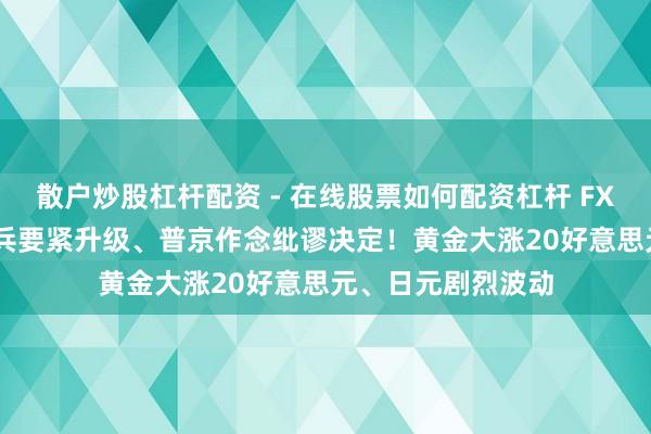 散户炒股杠杆配资 - 在线股票如何配资杠杆 FX168日报:俄乌构兵要紧升级、普京作念纰谬决定！黄金大涨20好意思元、日元剧烈波动