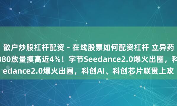 散户炒股杠杆配资 - 在线股票如何配资杠杆 立异药反弹还看港股！520880放量摸高近4%！字节Seedance2.0爆火出圈，科创AI、科创芯片联贯上攻