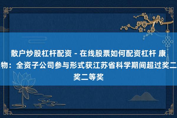 散户炒股杠杆配资 - 在线股票如何配资杠杆 康泰生物：全资子公司参与形式获江苏省科学期间超过奖二等奖