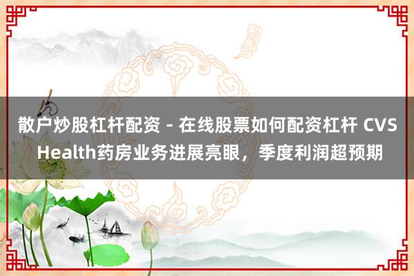 散户炒股杠杆配资 - 在线股票如何配资杠杆 CVS Health药房业务进展亮眼，季度利润超预期